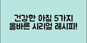 올바름시리얼로 만드는 건강한 아침 5가지