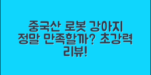 중국산 로봇 강아지, 정말 만족할 수 있을까요?