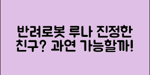 반려로봇루나, 과연 진정한 친구가 될까요?