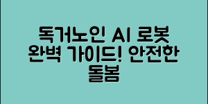 독거노인 AI로봇 완벽 가이드: 안전한 돌봄의 모든 것