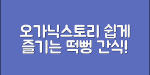 누구나 쉽게 즐길 수 있는 오가닉스토리떡뻥