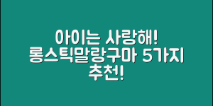 롱스틱말랑구마, 아이를 위한 5가지 추천!
