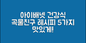 아이배넷곡물친구를 활용한 건강식 5가지