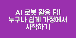 누구나 쉽게 활용하는 AI 로봇 가정용 팁