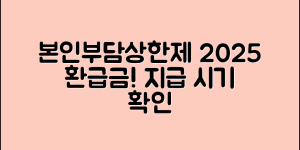 본인부담상한제 지급시기 총정리 2025 환급금 받는 방법 지금 확인하세요!