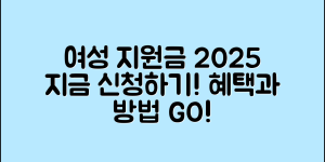 여성 지원금 총정리 2025 , 지금 바로 신청 가능한 혜택과 방법 안내!!