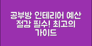 공부방 인테리어 견적 가이드 (+예산 절감, 구성표, 구성 노하우, 조명 소음 가구배치, 사례, 법규 등)