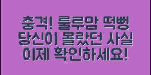 충격적인 룰루맘떡뻥 정보, 당신이 몰랐던 사실!