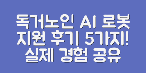독거노인 AI 로봇 지원, 실제 사용 후기 5가지