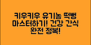 키우키우유기농떡뻥 마스터하기: 건강 간식의 모든 것