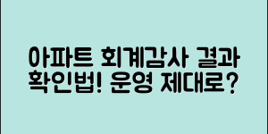 아파트 회계감사 결과 확인 방법, 우리아파트는 제대로된 운영을 하고 있을까?