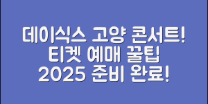 데이식스 고양 콘서트 총정리 2025 : 티켓 예매부터 공연장 꿀팁까지!