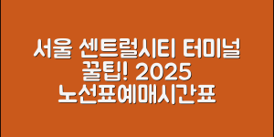 서울 센트럴시티 터미널 이용 꿀팁 2025(+노선표·예매·시간표 등)