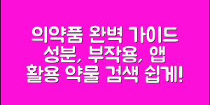 의약품 검색 식별 완벽 가이드 (+성분, 부작용, 앱 활용, 약학정보원, 용도, 복용법 등)