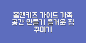 홈앤키즈 완벽 가이드: 즐거운 가족 공간 만들기