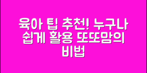 또또맘 추천, 누구나 쉽게 활용하는 육아 팁!