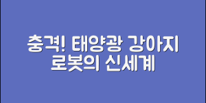 충격적인 태양광강아지로봇의 신세계!