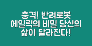 충격적인 반려로봇에일릭, 당신의 삶을 바꿀 비밀