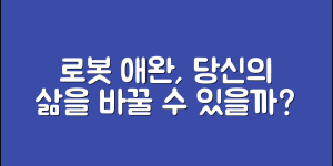믿을 수 없는 로봇애완, 당신의 삶을 바꿀 수 있을까?
