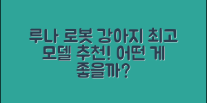 루나로봇강아지 추천, 어떤 모델이 좋을까요?