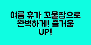 꼬물팝으로 여름 휴가를 완벽하게 즐기는 방법은?