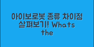 아이보로봇종류, 어떤 차이점이 있을까요?