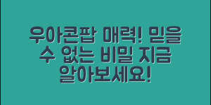 믿을 수 없는 우아콘팝의 매력과 비밀!