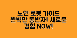 노인반려로봇 완벽 가이드: 새로운 동반자의 모든 것