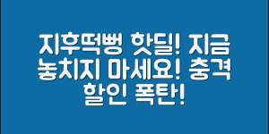충격적인 지후떡뻥핫딜알림, 지금 놓치지 마세요!
