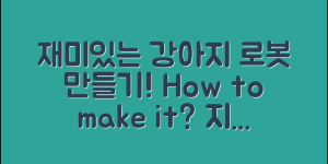 재미있는 강아지로봇만들기, 어떻게 할까요?