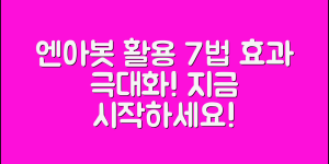 엔아봇 활용법 7가지로 효과 극대화하기