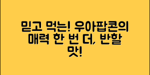 믿을 수 없는 우아팝콘의 매력, 한 번 더!
