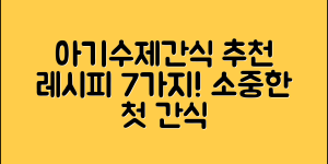 아기수제간식 추천! 7가지 레시피