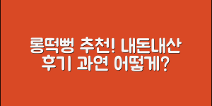 롱떡뻥추천, 내돈내산은 과연 어떨까요?